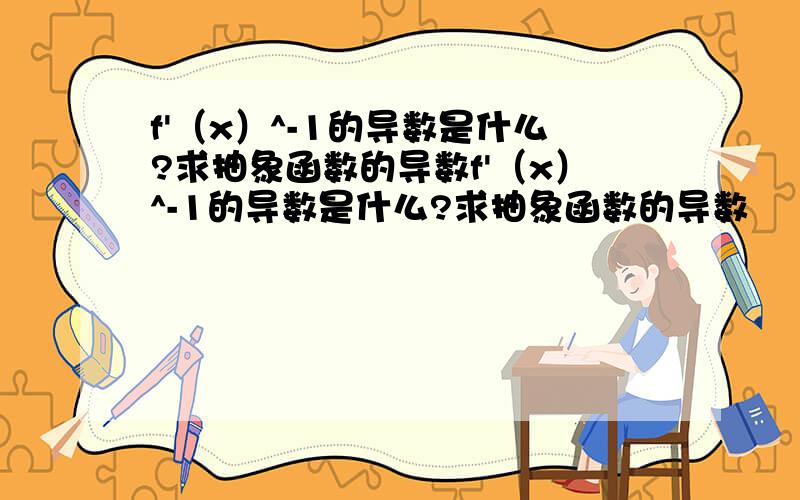 f'（x）^-1的导数是什么?求抽象函数的导数f'（x）^-1的导数是什么?求抽象函数的导数