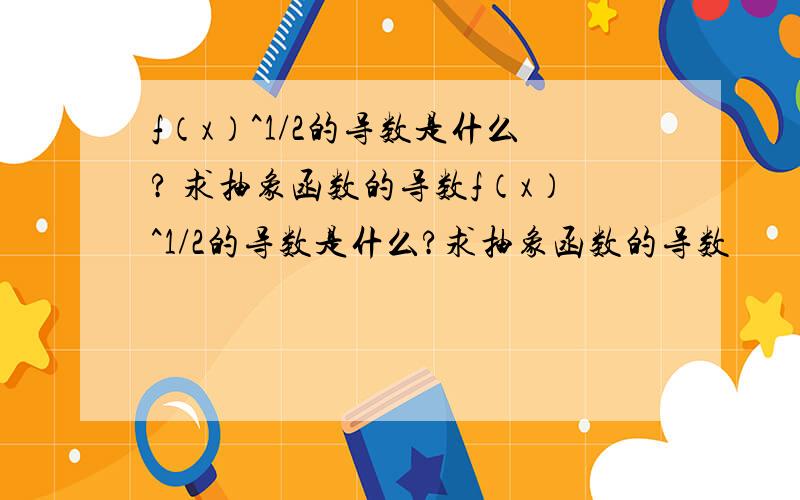 f（x）^1/2的导数是什么? 求抽象函数的导数f（x）^1/2的导数是什么?求抽象函数的导数