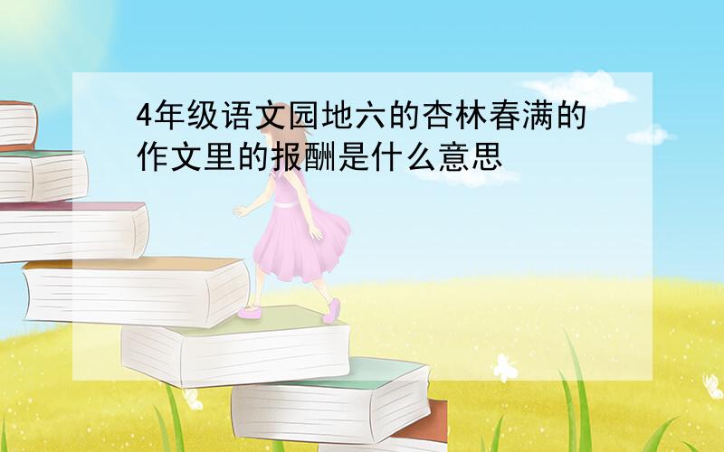 4年级语文园地六的杏林春满的作文里的报酬是什么意思