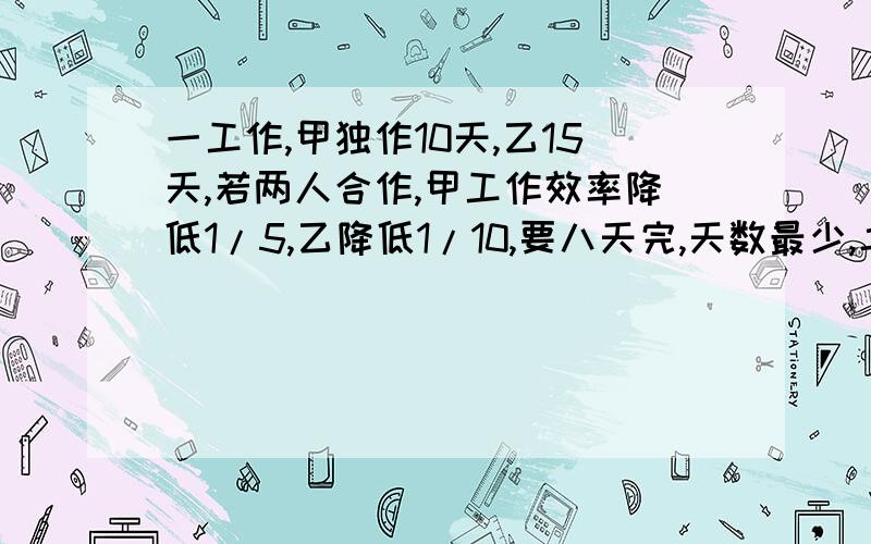 一工作,甲独作10天,乙15天,若两人合作,甲工作效率降低1/5,乙降低1/10,要八天完,天数最少,二人合作几天