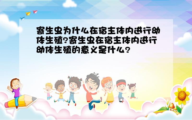 寄生虫为什么在宿主体内进行幼体生殖?寄生虫在宿主体内进行幼体生殖的意义是什么?