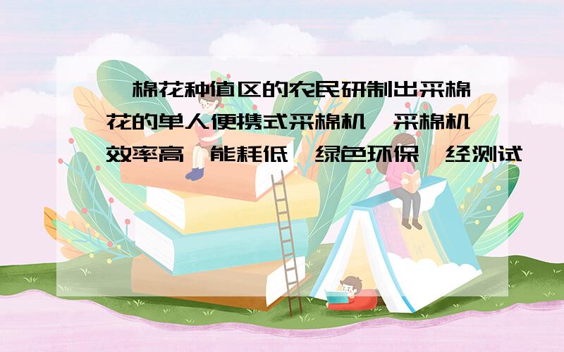 一棉花种值区的农民研制出采棉花的单人便携式采棉机,采棉机效率高,能耗低,绿色环保,经测试,一个人操作该采棉机的采摘效率为35千克/时,大约是一个人手工采摘的3.5倍,已知购买一台采棉机