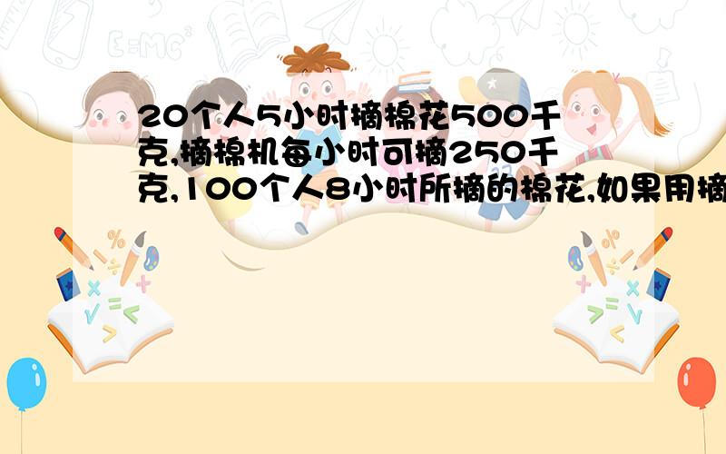 20个人5小时摘棉花500千克,摘棉机每小时可摘250千克,100个人8小时所摘的棉花,如果用摘棉机去摘,几小时