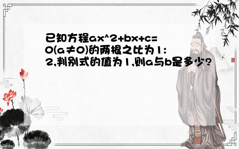 已知方程ax^2+bx+c=0(a≠0)的两根之比为1:2,判别式的值为1,则a与b是多少?