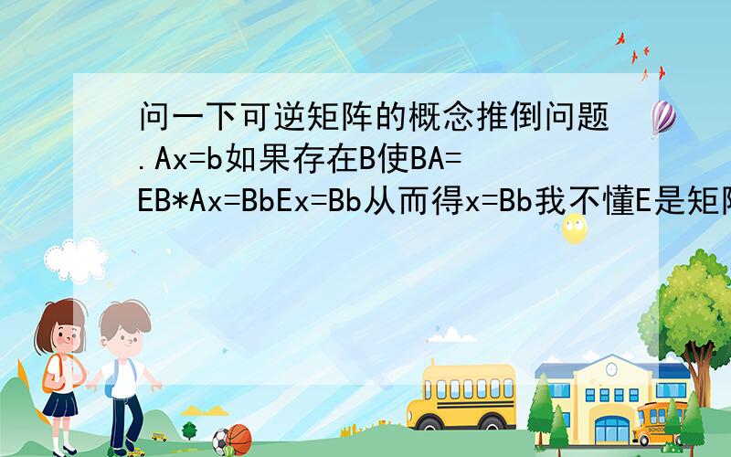 问一下可逆矩阵的概念推倒问题.Ax=b如果存在B使BA=EB*Ax=BbEx=Bb从而得x=Bb我不懂E是矩阵,x是常数.怎么变成x=Bb的?E是单位矩阵在乘法有意义的情况下 总有 EA=AE=A