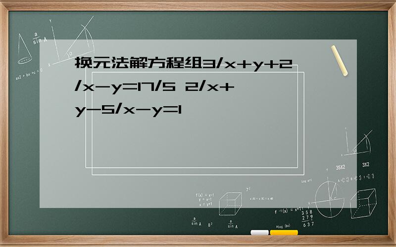 换元法解方程组3/x+y+2/x-y=17/5 2/x+y-5/x-y=1