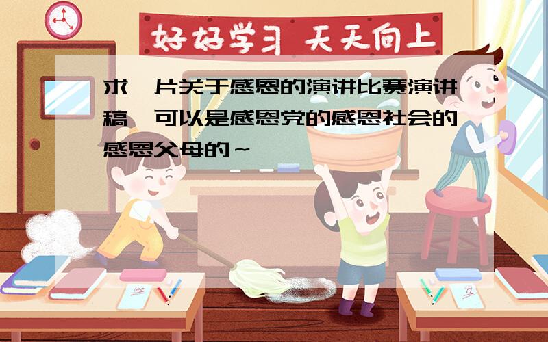 求一片关于感恩的演讲比赛演讲稿,可以是感恩党的感恩社会的感恩父母的～