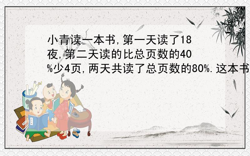 小青读一本书,第一天读了18夜,第二天读的比总页数的40%少4页,两天共读了总页数的80%.这本书有多少页?6年级上册数学练习册84页的第6题.这题咋做?不好意思哈,字打错了,应该是18页.