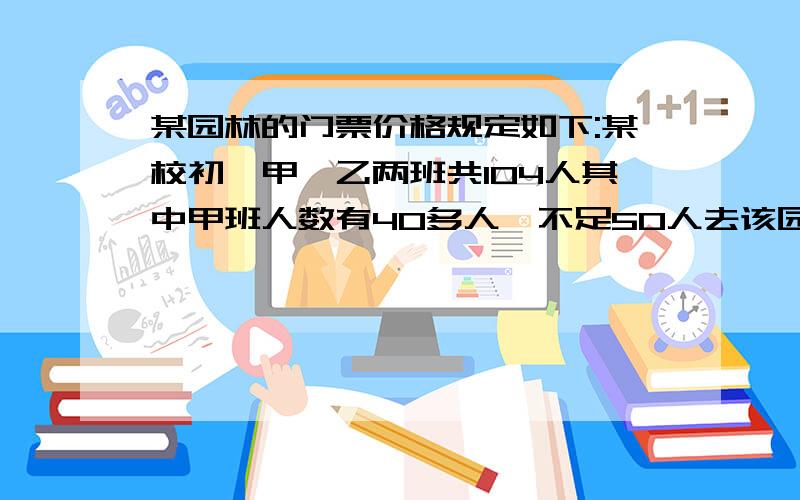 某园林的门票价格规定如下:某校初一甲,乙两班共104人其中甲班人数有40多人,不足50人去该园林春游,一共付1240元1-50人13元 51-100人11元 100人以上 9元（1）两班各有多少名学生（2）如果两班联