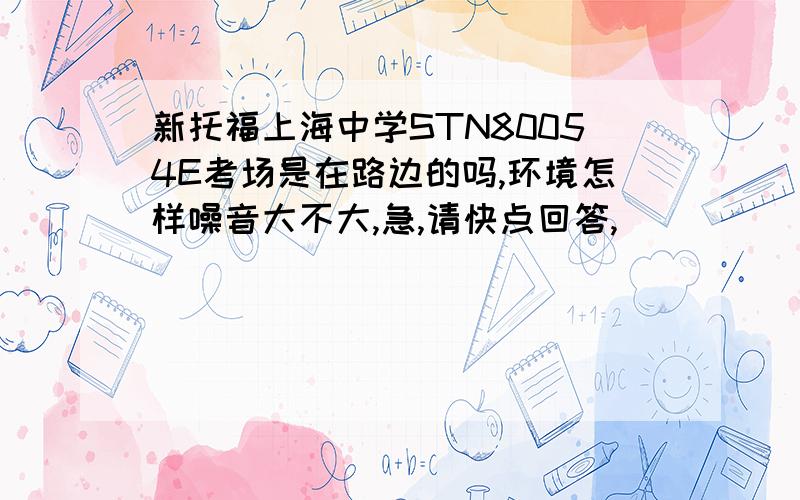 新托福上海中学STN80054E考场是在路边的吗,环境怎样噪音大不大,急,请快点回答,