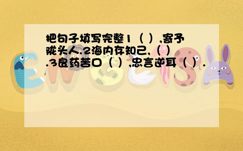 把句子填写完整1（ ）,寄予陇头人.2海内存知己,（ ）.3良药苦口（ ）,忠言逆耳（ ）.