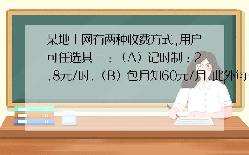 某地上网有两种收费方式,用户可任选其一：（A）记时制：2.8元/时.（B）包月知60元/月.此外每一种上网方式都加收通讯费1.2元/时.问：当上网在什么小时时,两种上网费用一样多?