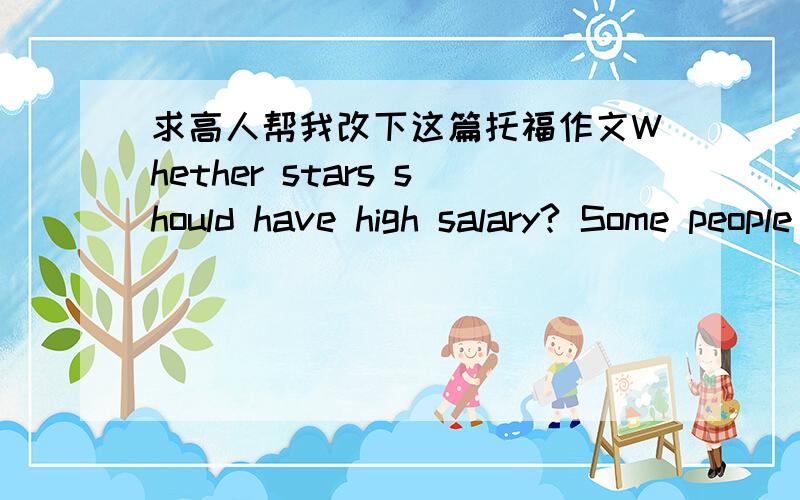 求高人帮我改下这篇托福作文Whether stars should have high salary? Some people may believe that stars of course can get more salary than ordinary people due to they are famous. But others, in contrast, deem that they shouldn't, because sta