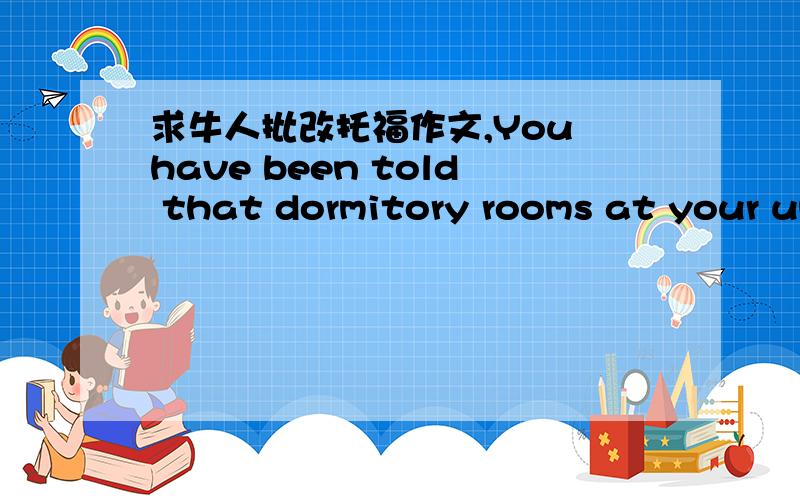 求牛人批改托福作文,You have been told that dormitory rooms at your university must be shared by tow students.Would you rather have the university assign a student to share a room with you,or would you rather choose your own roommate?Use spec