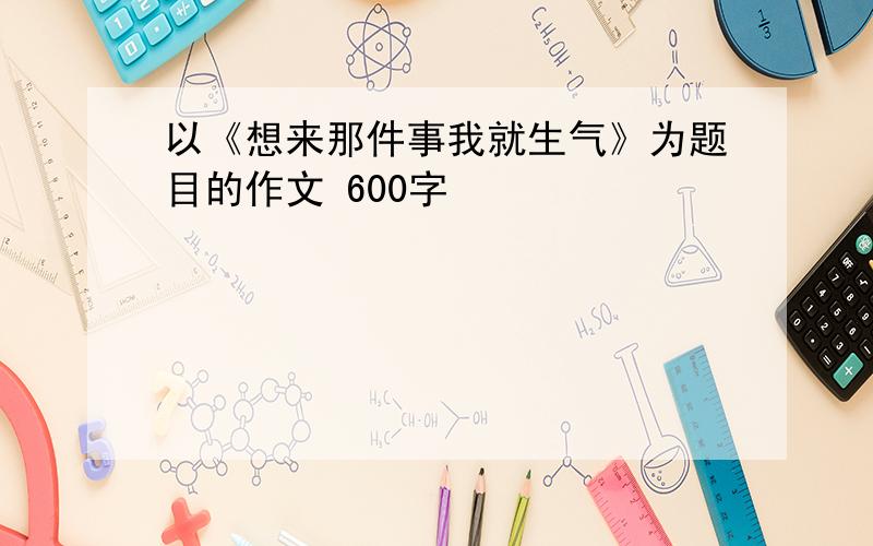 以《想来那件事我就生气》为题目的作文 600字