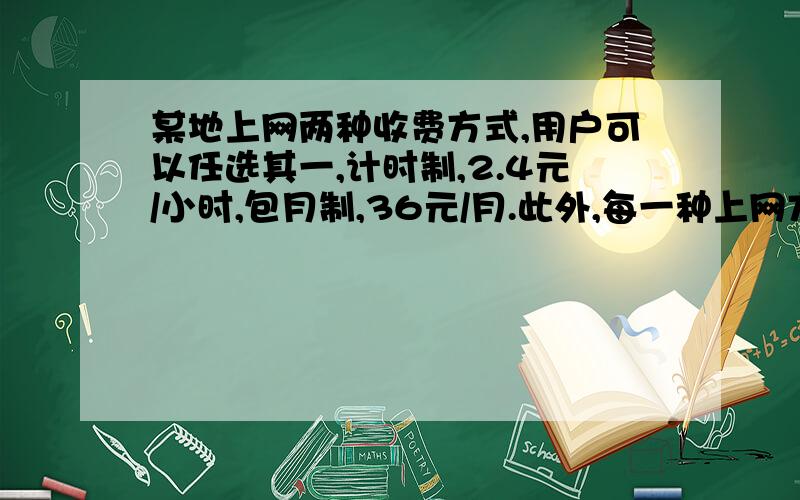 某地上网两种收费方式,用户可以任选其一,计时制,2.4元/小时,包月制,36元/月.此外,每一种上网方式都加收通讯费1.6元/小时.1,某用户上网10小时和20小时时,选用哪种方式比较合算?2.当上网时间