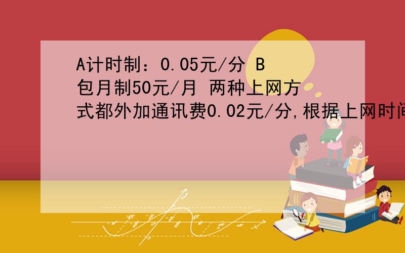 A计时制：0.05元/分 B包月制50元/月 两种上网方式都外加通讯费0.02元/分,根据上网时间分析哪种缴费合算列一元一次不等式