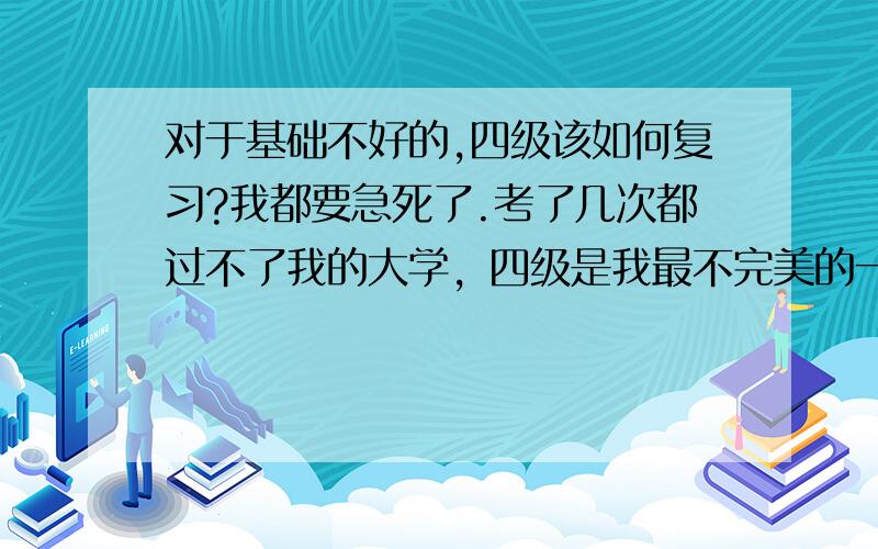 对于基础不好的,四级该如何复习?我都要急死了.考了几次都过不了我的大学，四级是我最不完美的一件事。