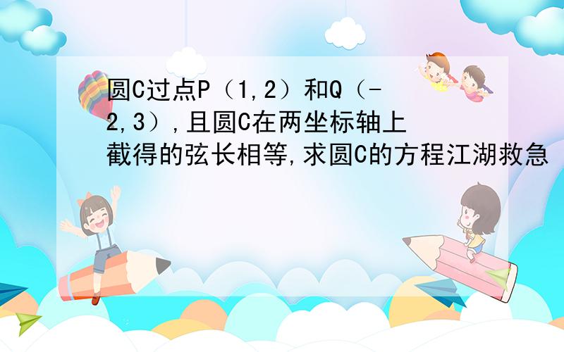 圆C过点P（1,2）和Q（-2,3）,且圆C在两坐标轴上截得的弦长相等,求圆C的方程江湖救急