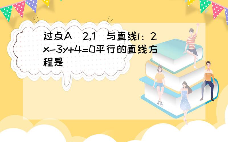 过点A（2,1）与直线l：2x-3y+4=0平行的直线方程是