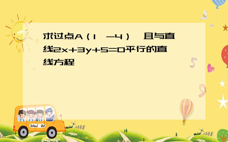 求过点A（1,-4）,且与直线2x+3y+5=0平行的直线方程