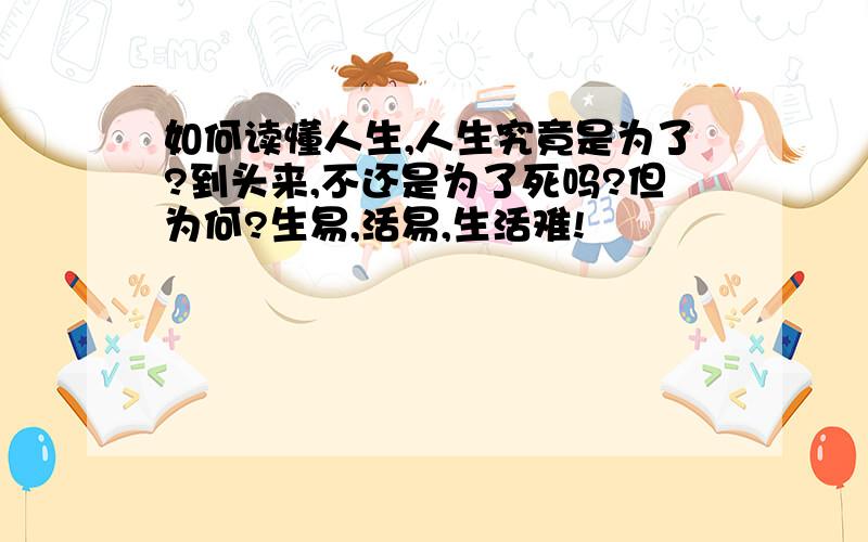 如何读懂人生,人生究竟是为了?到头来,不还是为了死吗?但为何?生易,活易,生活难!