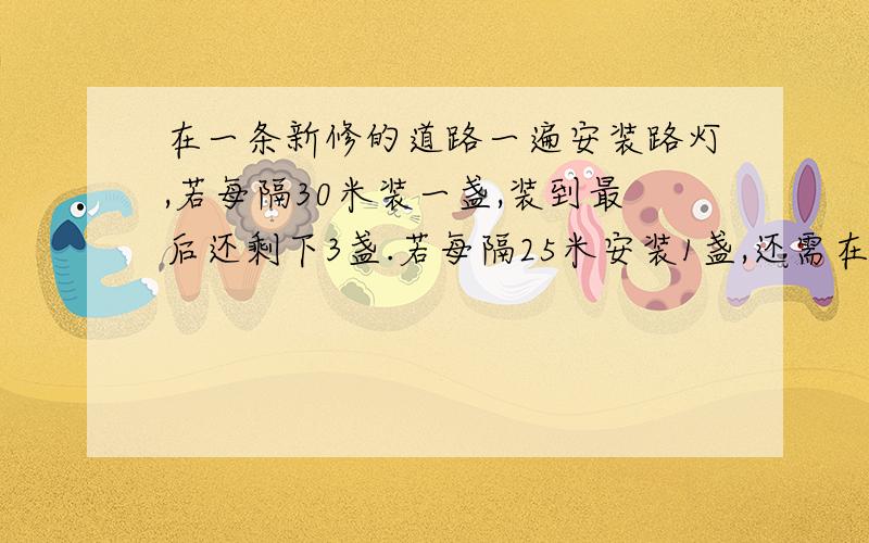 在一条新修的道路一遍安装路灯,若每隔30米装一盏,装到最后还剩下3盏.若每隔25米安装1盏,还需在购买77求道路的长