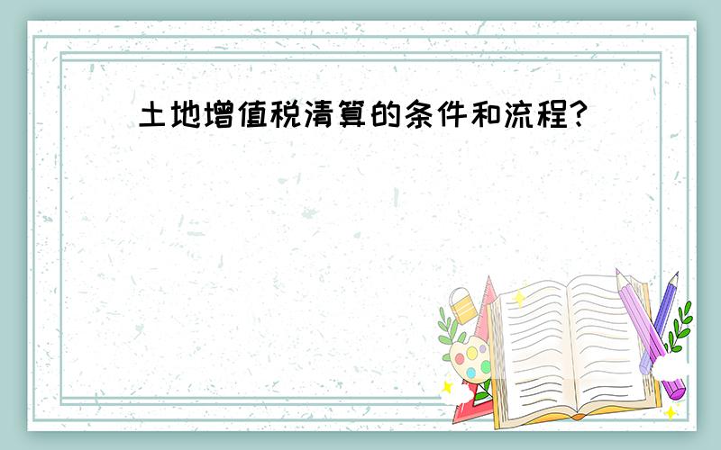 土地增值税清算的条件和流程?