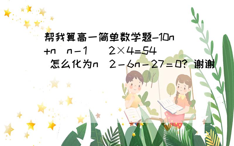 帮我算高一简单数学题-10n+n(n－1)\2×4=54 怎么化为n＾2－6n－27＝0? 谢谢