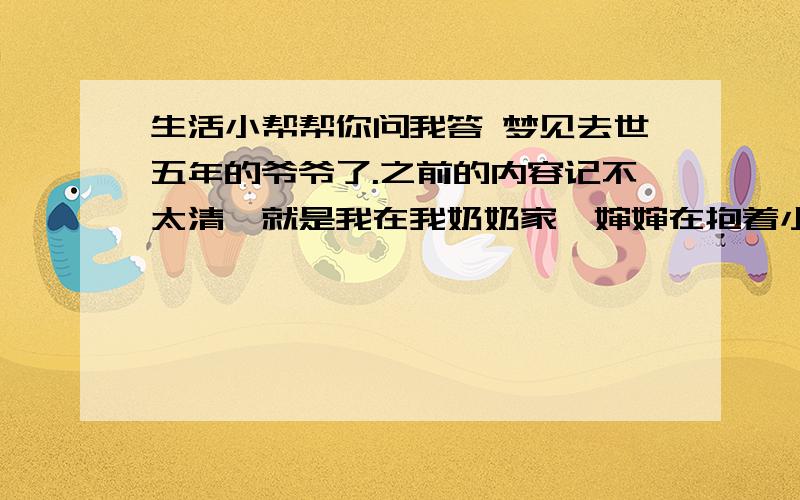 生活小帮帮你问我答 梦见去世五年的爷爷了.之前的内容记不太清,就是我在我奶奶家,婶婶在抱着小婴儿一样的弟弟（现在他上小学了）,奶奶在和妹妹说话.我好像有些生气,就扔了鞋子,跑下