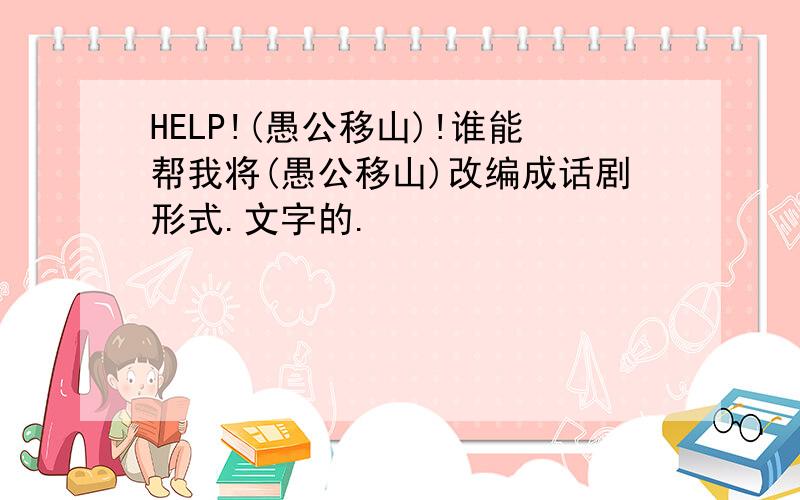 HELP!(愚公移山)!谁能帮我将(愚公移山)改编成话剧形式.文字的.