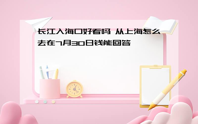 长江入海口好看吗 从上海怎么去在7月30日钱能回答,