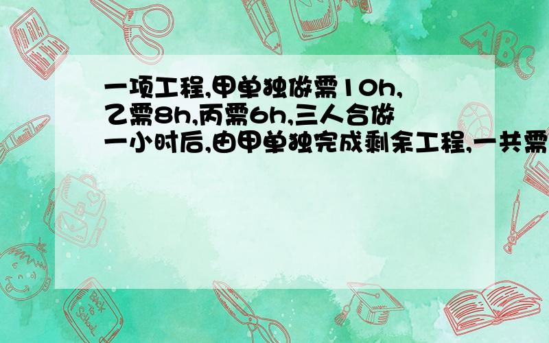 一项工程,甲单独做需10h,乙需8h,丙需6h,三人合做一小时后,由甲单独完成剩余工程,一共需多少小时?