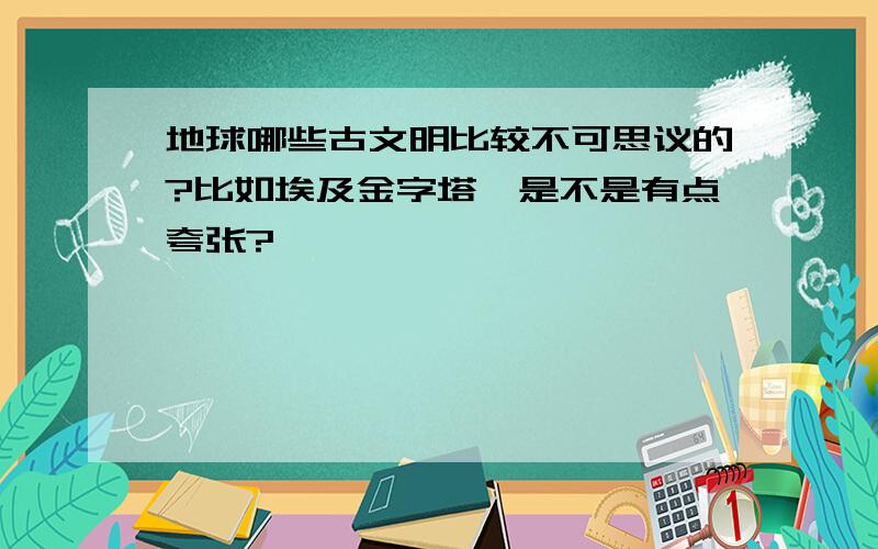 地球哪些古文明比较不可思议的?比如埃及金字塔,是不是有点夸张?