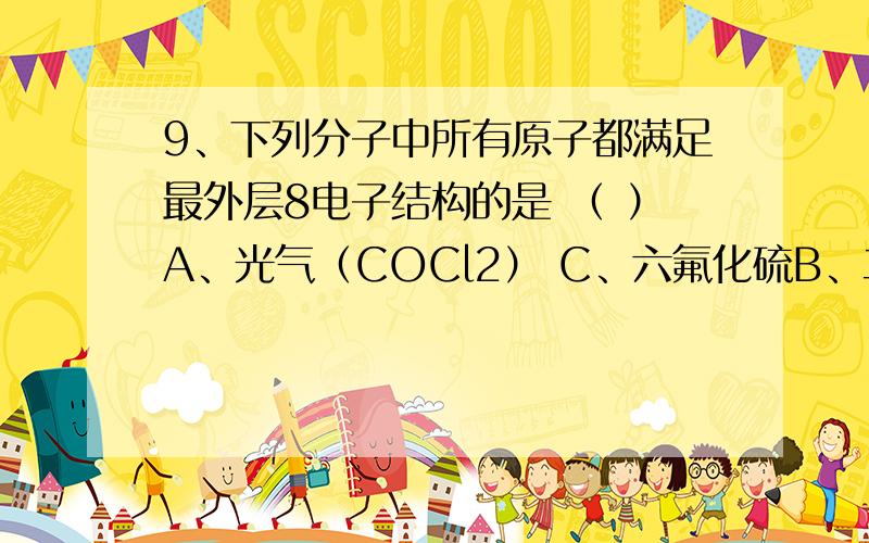 9、下列分子中所有原子都满足最外层8电子结构的是 （ ）A、光气（COCl2） C、六氟化硫B、二氟化氙 D、三氟化硼