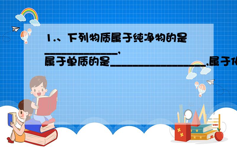 1.、下列物质属于纯净物的是_____________,属于单质的是_________________,属于化合物的是___________,属于混合物的是___________.1冰水混合物,2硫燃烧后的产物,3湖水,4纯净的矿泉水,5氢气,6液氮,7高锰酸