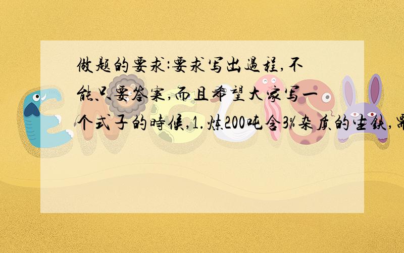 做题的要求:要求写出过程,不能只要答案,而且希望大家写一个式子的时候,1.炼200吨含3%杂质的生铁,需要含85%氧化铁的赤铁矿石多少吨?2.要炼出含有2%杂质的铁1600吨,需要氧化铁质量分数为80%的