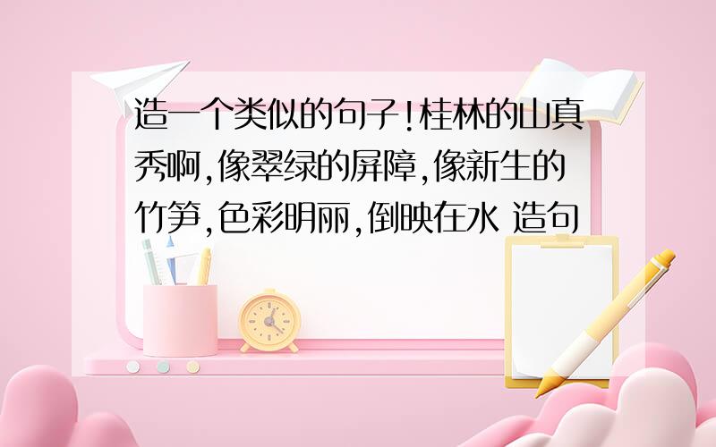 造一个类似的句子!桂林的山真秀啊,像翠绿的屏障,像新生的竹笋,色彩明丽,倒映在水 造句