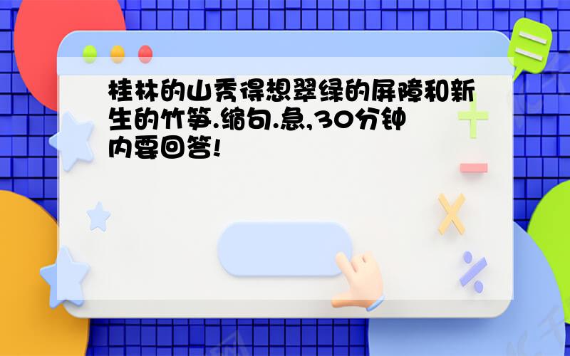 桂林的山秀得想翠绿的屏障和新生的竹笋.缩句.急,30分钟内要回答!