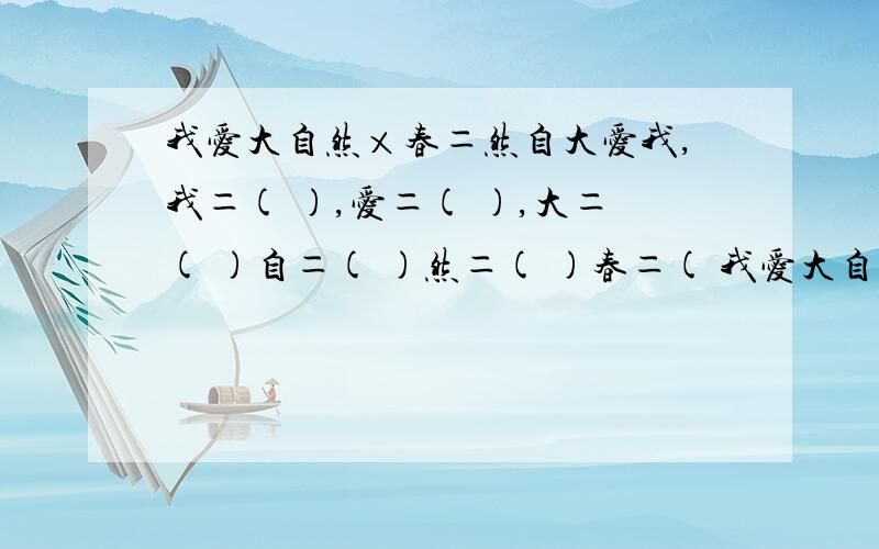 我爱大自然×春＝然自大爱我,我＝( ),爱＝( ),大＝( )自＝( )然＝( )春＝( 我爱大自然 我＝（ ） 爱＝（ ） 大＝（ ） 自＝（ ）* 春－－－－－－－－ 然＝（ ） 春＝（ ） 然自大爱我