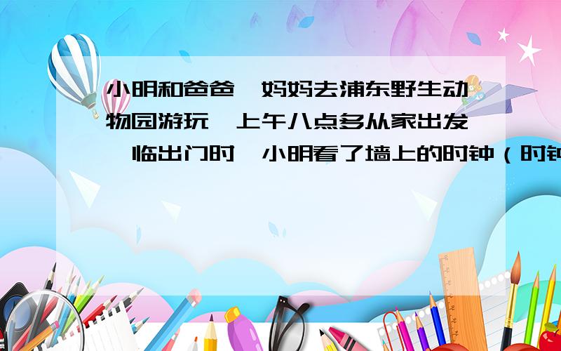 小明和爸爸、妈妈去浦东野生动物园游玩,上午八点多从家出发,临出门时,小明看了墙上的时钟（时钟是准确的）,钟面上时针与分针恰好重合；下午两点多,他们回到家里,一进门小明又看了墙