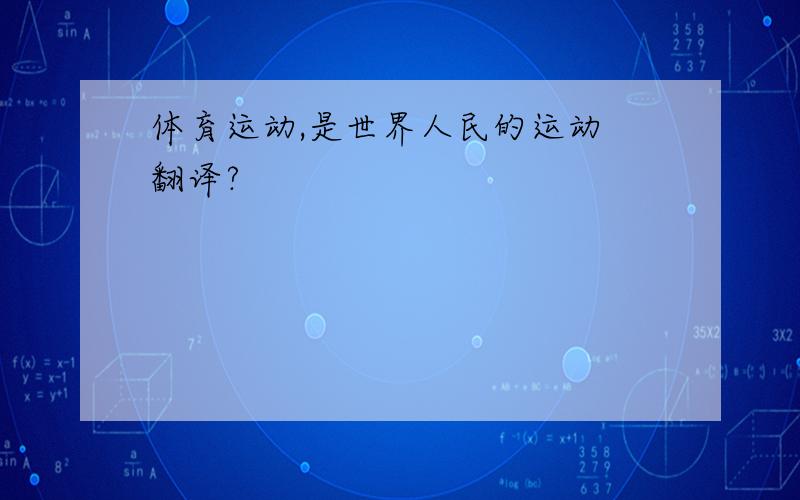 体育运动,是世界人民的运动 翻译?