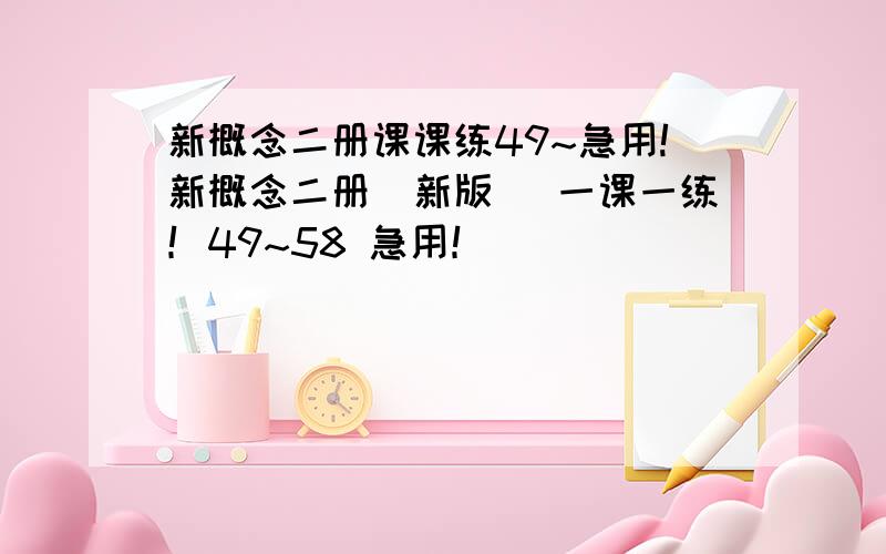 新概念二册课课练49~急用!新概念二册(新版) 一课一练！49~58 急用！