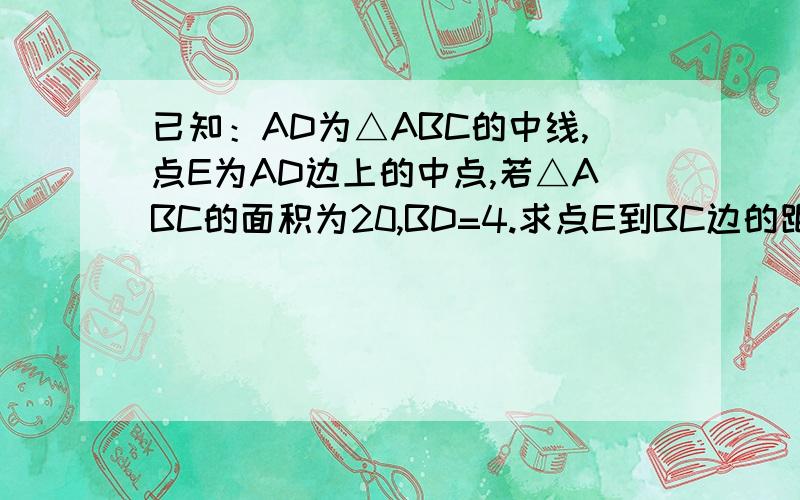 已知：AD为△ABC的中线,点E为AD边上的中点,若△ABC的面积为20,BD=4.求点E到BC边的距离为多少?