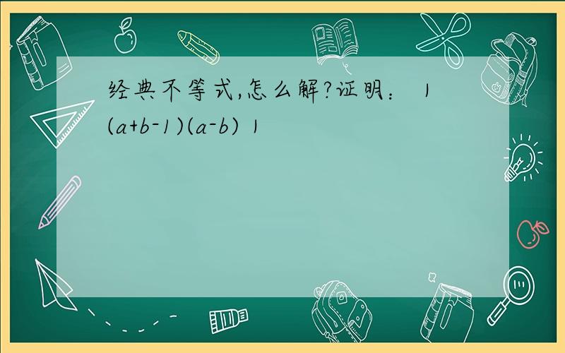 经典不等式,怎么解?证明：｜(a+b-1)(a-b)｜