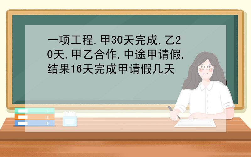 一项工程,甲30天完成,乙20天,甲乙合作,中途甲请假,结果16天完成甲请假几天