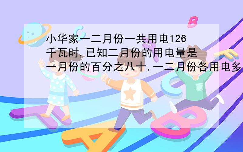 小华家一二月份一共用电126千瓦时,已知二月份的用电量是一月份的百分之八十,一二月份各用电多少千瓦时?