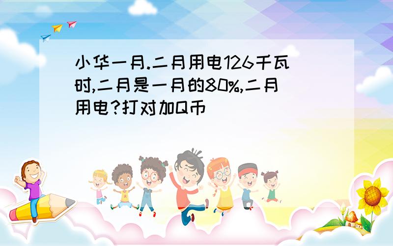 小华一月.二月用电126千瓦时,二月是一月的80%,二月用电?打对加Q币