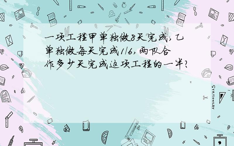 一项工程甲单独做8天完成,乙单独做每天完成1/6,两队合作多少天完成这项工程的一半?