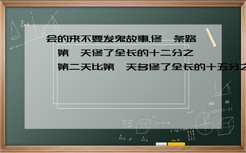 会的来不要发鬼故事.修一条路,第一天修了全长的十二分之一,第二天比第一天多修了全长的十五分之一,这两天修好的恰好是第三天修的,三天一共修了全长的几分之几?